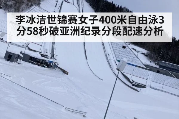 李冰洁世锦赛女子400米自由泳3分58秒破亚洲纪录分段配速分析