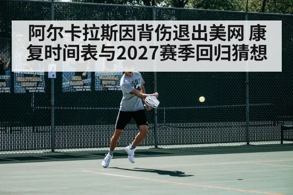 阿尔卡拉斯因背伤退出美网 康复时间表与2027赛季回归猜想