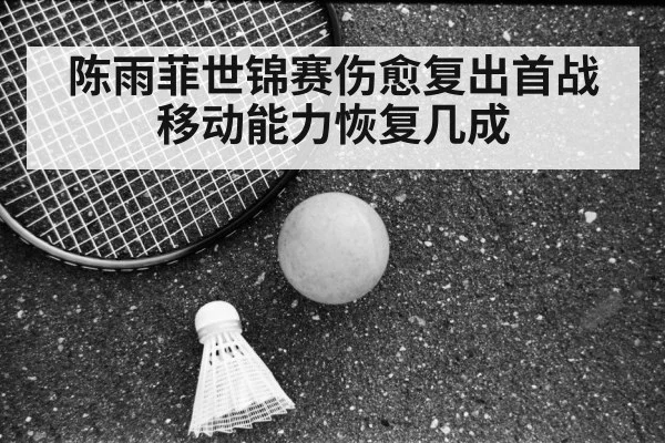 陈雨菲世锦赛伤愈复出首战 移动能力恢复几成