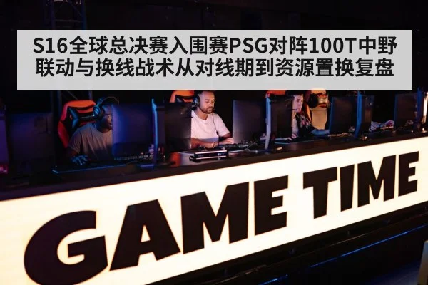 S16全球总决赛入围赛PSG对阵100T中野联动与换线战术从对线期到资源置换复盘